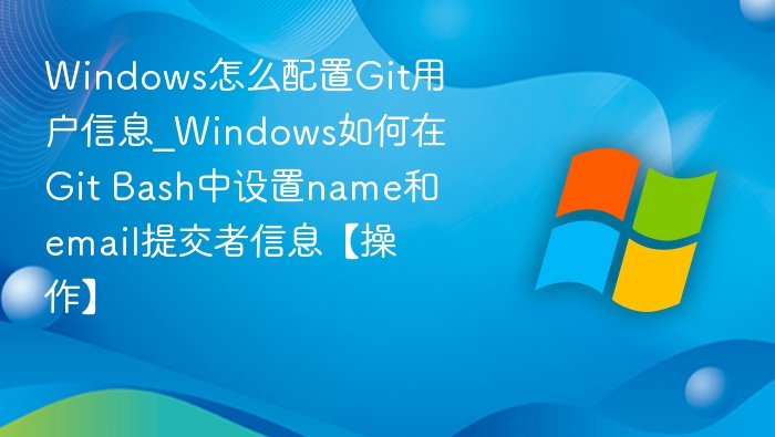 Windows怎么配置Git用户信息_Windows如何在Git Bash中设置name和email提交者信息【操作】