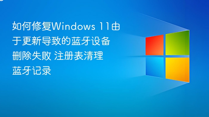 如何修复Windows 11由于更新导致的蓝牙设备删除失败 注册表清理蓝牙记录