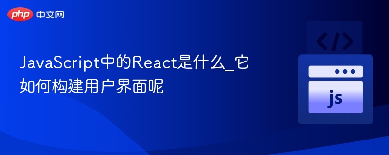 JavaScript中的React是什么_它如何构建用户界面呢
