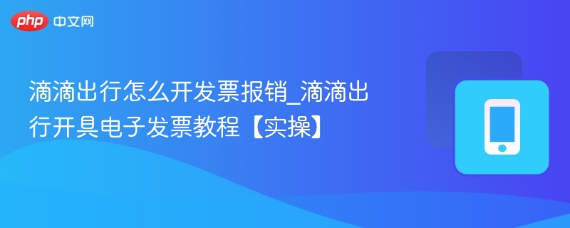 滴滴出行怎么开发票报销_滴滴出行开具电子发票教程【实操】