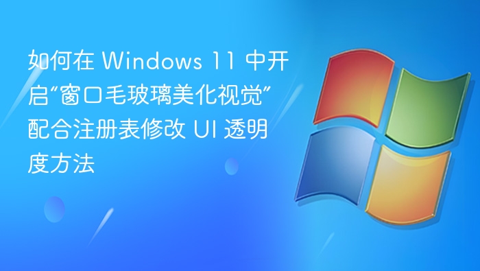 如何在 Windows 11 中开启“窗口毛玻璃美化视觉” 配合注册表修改 UI 透明度方法