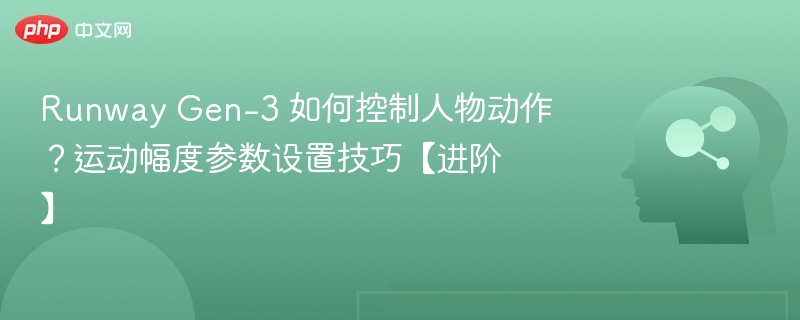 Runway Gen-3 如何控制人物动作？运动幅度参数设置技巧【进阶】