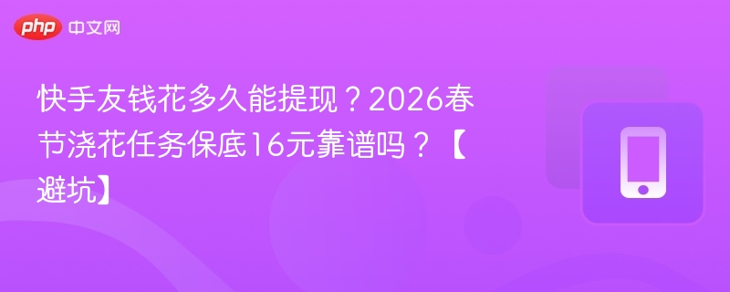 快手友钱花多久能提现？2026春节浇花任务保底16元靠谱吗？【避坑】