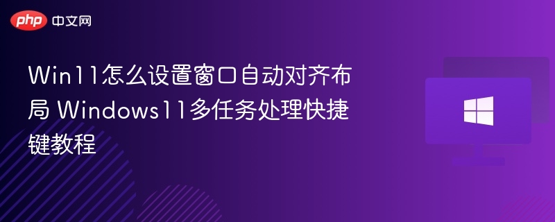 Win11怎么设置窗口自动对齐布局 Windows11多任务处理快捷键教程