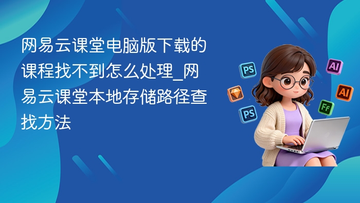 网易云课堂电脑版下载的课程找不到怎么处理_网易云课堂本地存储路径查找方法