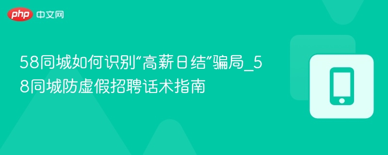 58同城如何识别“高薪日结”骗局_58同城防虚假招聘话术指南