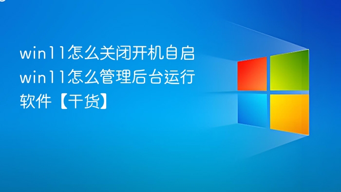 win11怎么关闭开机自启 win11怎么管理后台运行软件【干货】
