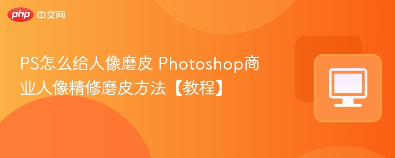 PS怎么给人像磨皮 Photoshop商业人像精修磨皮方法【教程】