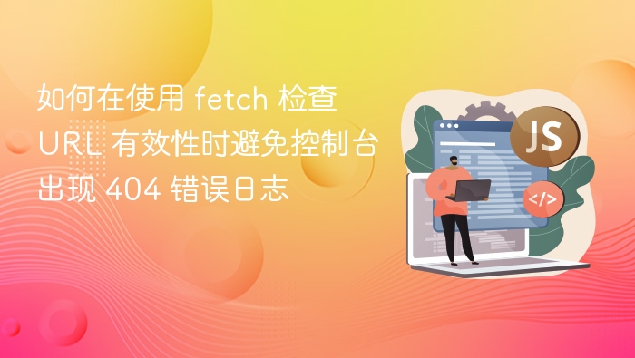 如何在使用 fetch 检查 URL 有效性时避免控制台出现 404 错误日志