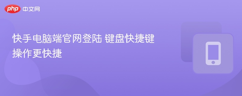 快手电脑端官网登陆 键盘快捷键操作更快捷