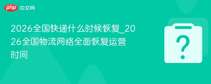 2026全国快递什么时候恢复_2026全国物流网络全面恢复运营时间