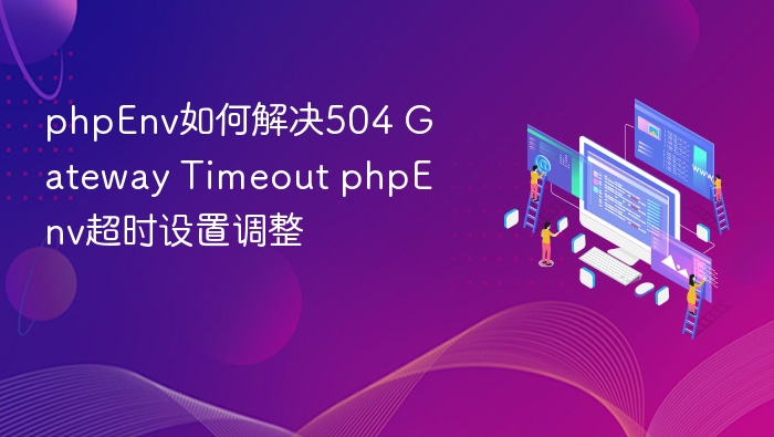 phpEnv如何解决504 Gateway Timeout phpEnv超时设置调整