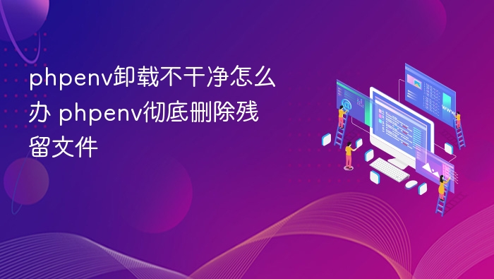 phpenv卸载不干净怎么办 phpenv彻底删除残留文件