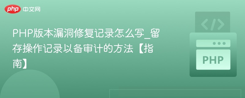 PHP版本漏洞修复记录怎么写_留存操作记录以备审计的方法【指南】