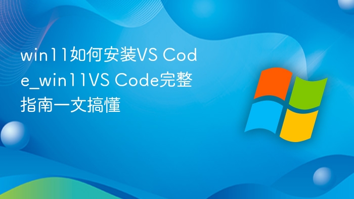 win11如何安装VS Code_win11VS Code完整指南一文搞懂