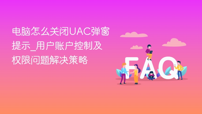 电脑怎么关闭UAC弹窗提示_用户账户控制及权限问题解决策略