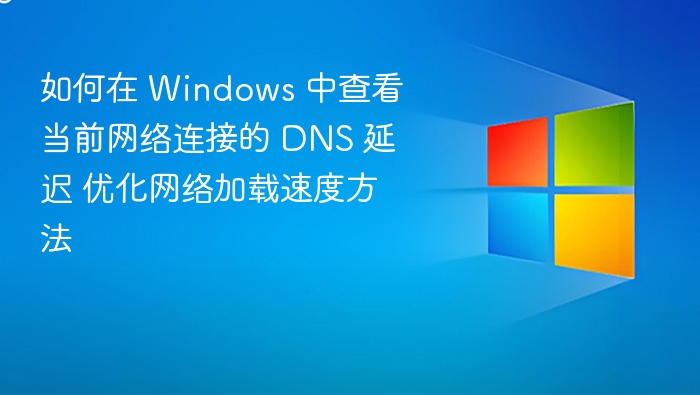 如何在 Windows 中查看当前网络连接的 DNS 延迟 优化网络加载速度方法