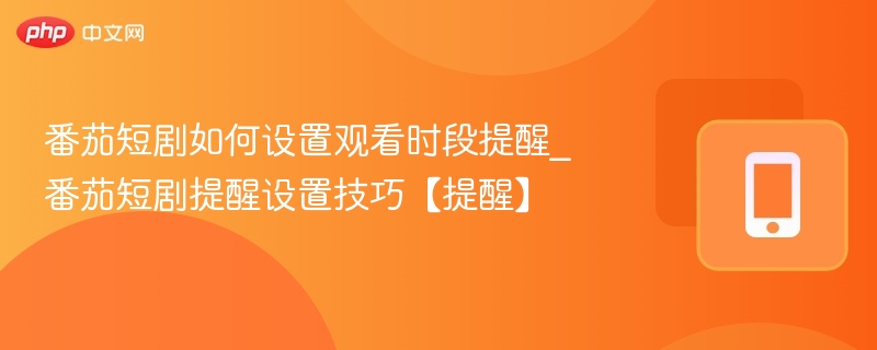 番茄短剧如何设置观看时段提醒_番茄短剧提醒设置技巧【提醒】