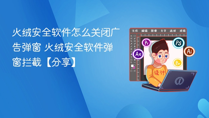 火绒安全软件怎么关闭广告弹窗 火绒安全软件弹窗拦截【分享】