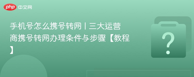 手机号怎么携号转网 | 三大运营商携号转网办理条件与步骤【教程】