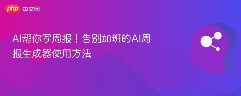 AI帮你写周报!告别加班的AI周报生成器使用方法