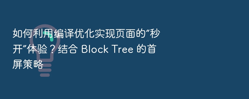 如何利用编译优化实现页面的“秒开”体验？结合 Block Tree 的首屏策略