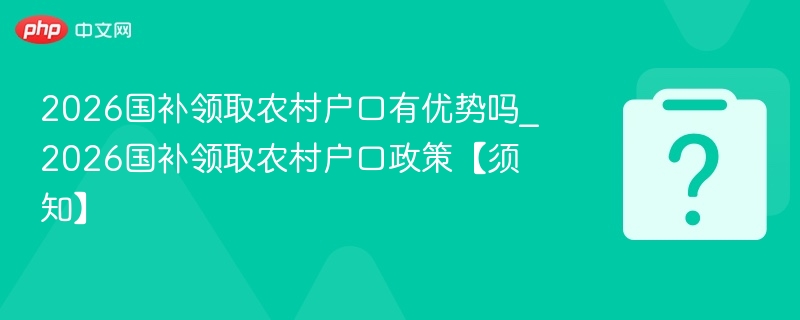 2026国补领取农村户口有优势吗_2026国补领取农村户口政策【须知】