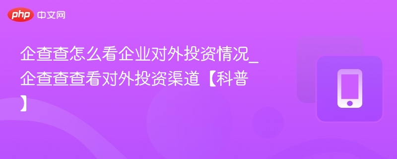 企查查怎么看企业对外投资情况_企查查查看对外投资渠道【科普】