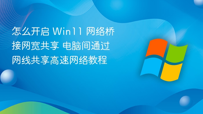 怎么开启 Win11 网络桥接网宽共享 电脑间通过网线共享高速网络教程