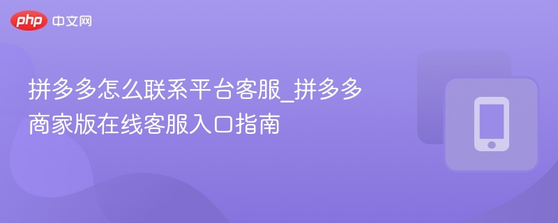 拼多多怎么联系平台客服_拼多多商家版在线客服入口指南