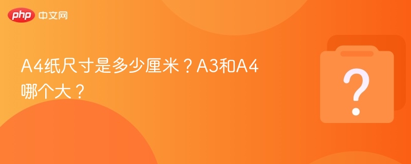 A4纸尺寸是多少厘米?A3和A4哪个大?