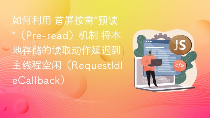 如何利用 首屏按需“预读”(Pre-read)机制 将本地存储的读取动作延迟到主线程空闲(RequestIdleCallback)
