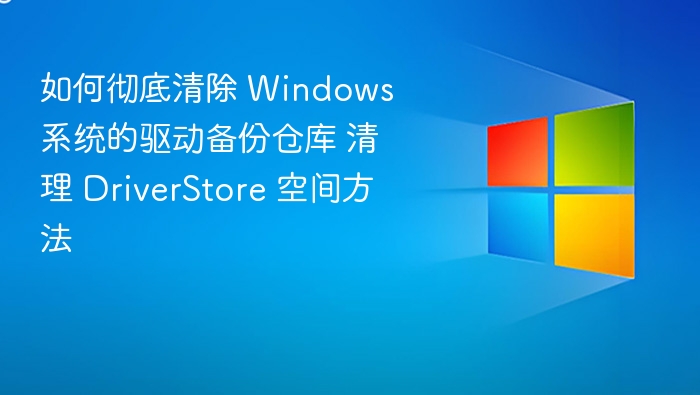 如何彻底清除 Windows 系统的驱动备份仓库 清理 DriverStore 空间方法