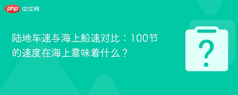陆地车速与海上船速对比：100节的速度在海上意味着什么？