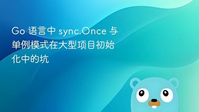Go 语言中 sync.Once 与单例模式在大型项目初始化中的坑