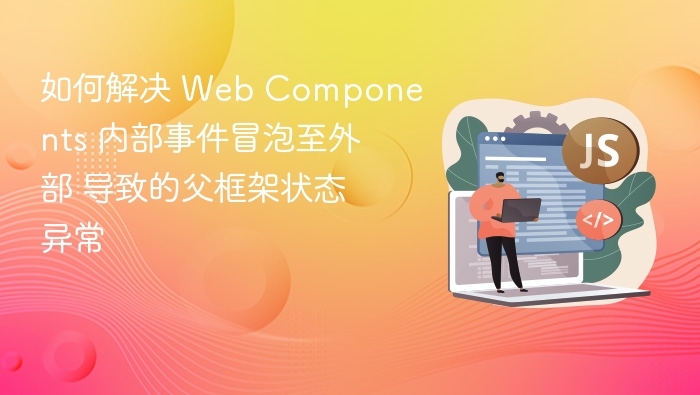 如何解决 Web Components 内部事件冒泡至外部 导致的父框架状态异常