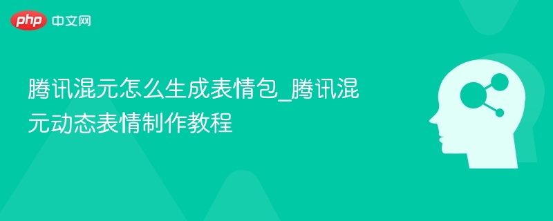 腾讯混元怎么生成表情包_腾讯混元动态表情制作教程