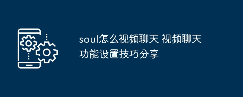soul怎么视频聊天 视频聊天功能设置技巧分享