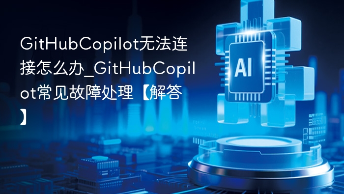 GitHubCopilot无法连接怎么办_GitHubCopilot常见故障处理【解答】