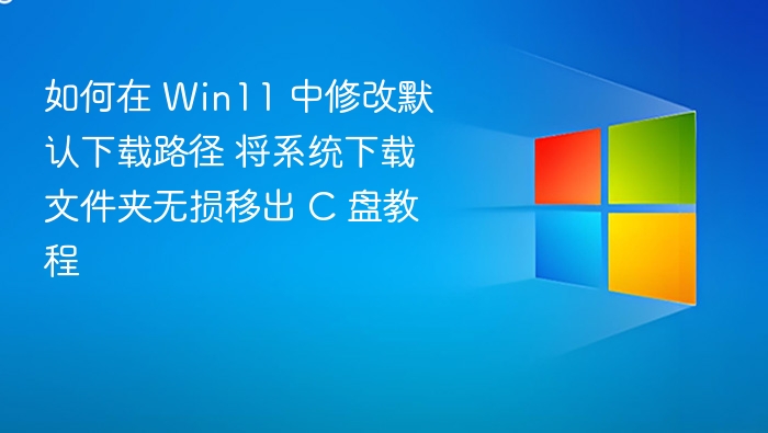 如何在 Win11 中修改默认下载路径 将系统下载文件夹无损移出 C 盘教程