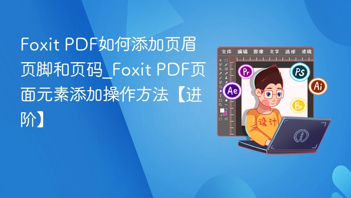 Foxit PDF如何添加页眉页脚和页码_Foxit PDF页面元素添加操作方法【进阶】