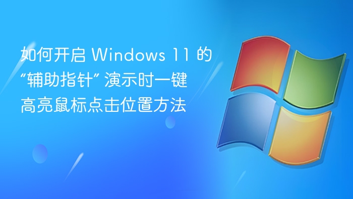 如何开启 Windows 11 的“辅助指针” 演示时一键高亮鼠标点击位置方法