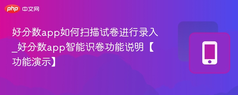 好分数app如何扫描试卷进行录入_好分数app智能识卷功能说明【功能演示】