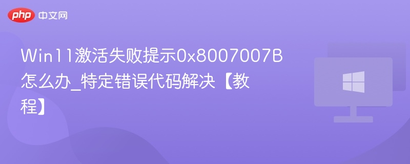 Win11激活失败提示0x8007007B怎么办_特定错误代码解决【教程】