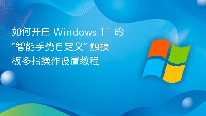 如何开启 Windows 11 的“智能手势自定义” 触摸板多指操作设置教程