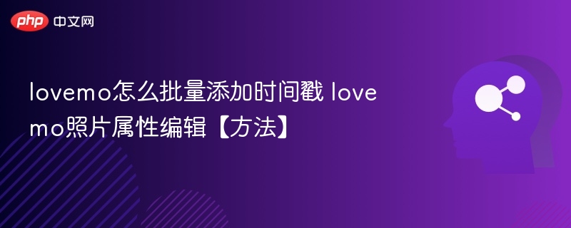 lovemo怎么批量添加时间戳 lovemo照片属性编辑【方法】