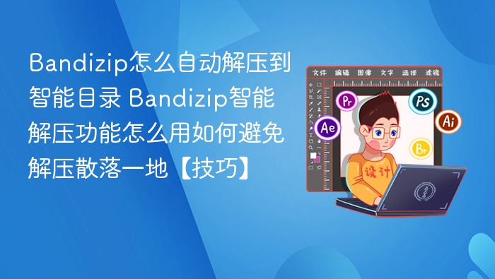 Bandizip怎么自动解压到智能目录 Bandizip智能解压功能怎么用如何避免解压散落一地【技巧】