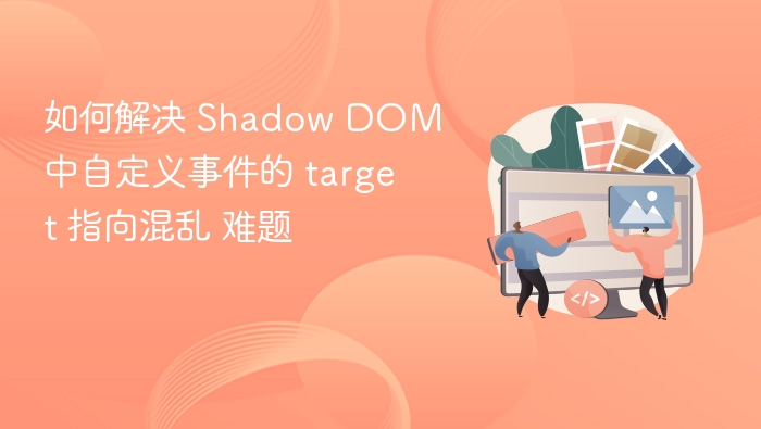 如何解决 Shadow DOM 中自定义事件的 target 指向混乱 难题