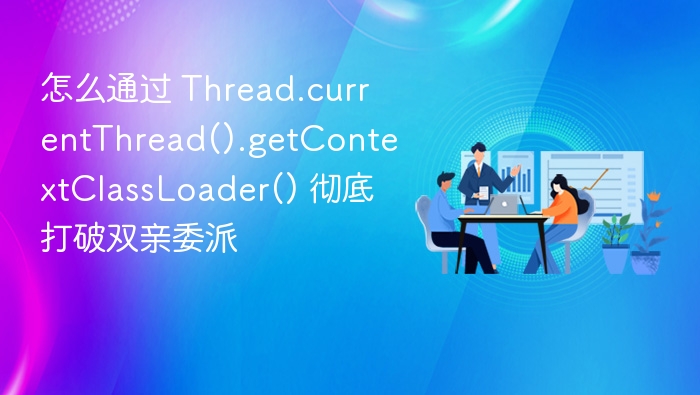 怎么通过 Thread.currentThread().getContextClassLoader() 彻底打破双亲委派