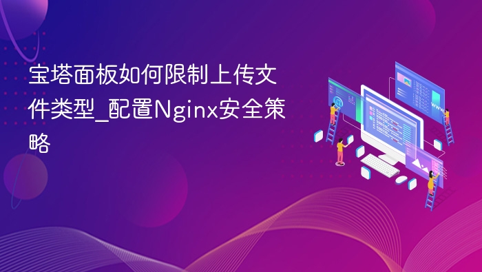 宝塔面板如何限制上传文件类型_配置Nginx安全策略